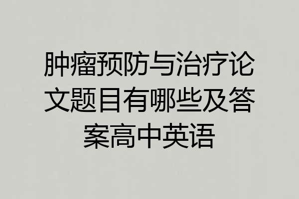 肿瘤预防与治疗论文题目有哪些及答案高中英语
