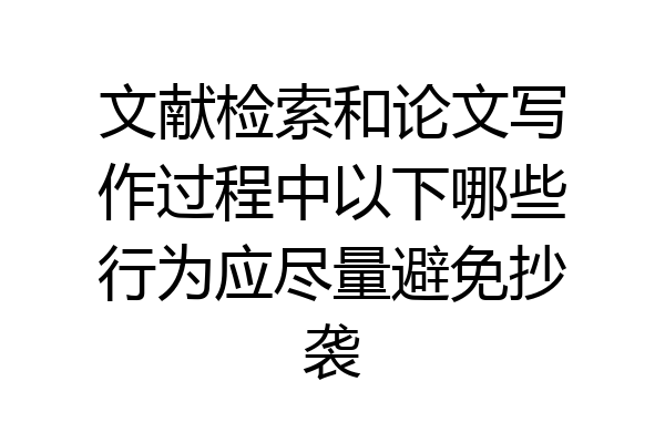 文献检索和论文写作过程中以下哪些行为应尽量避免抄袭