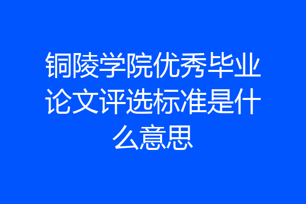 铜陵学院优秀毕业论文评选标准是什么意思