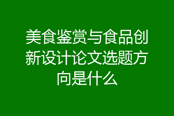 美食鉴赏与食品创新设计论文选题方向是什么