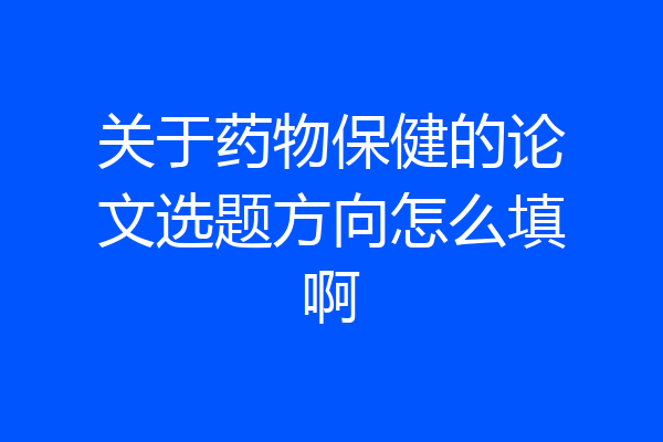 关于药物保健的论文选题方向怎么填啊
