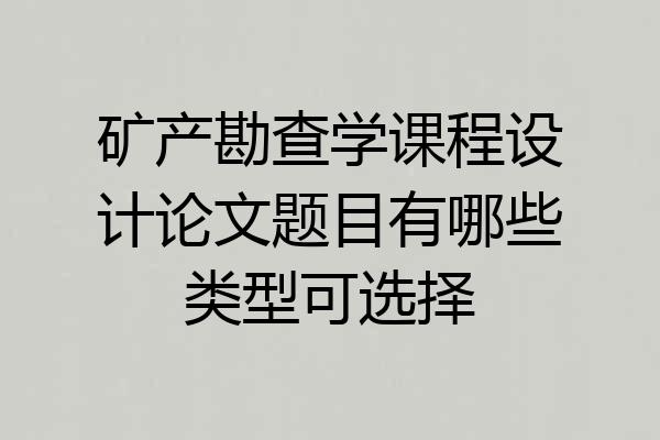 矿产勘查学课程设计论文题目有哪些类型可选择