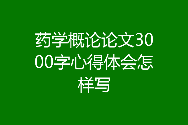 药学概论论文3000字心得体会怎样写
