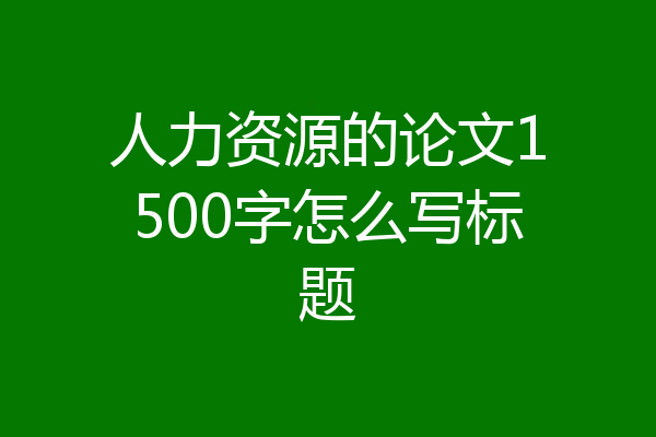 人力资源的论文1500字怎么写标题