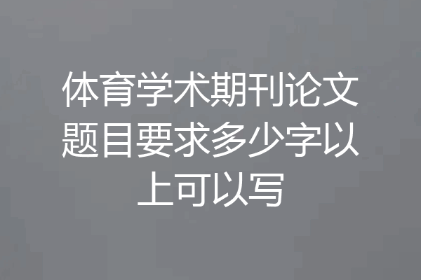 体育学术期刊论文题目要求多少字以上可以写