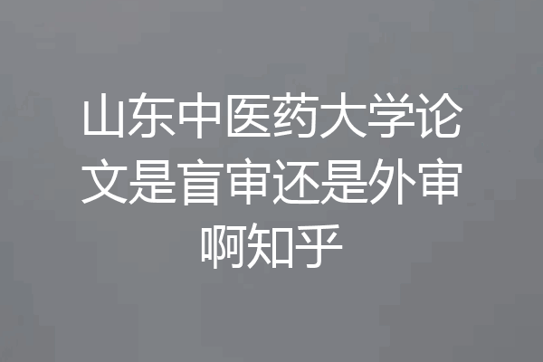 山东中医药大学论文是盲审还是外审啊知乎