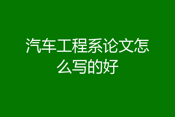 汽车工程系论文怎么写的好