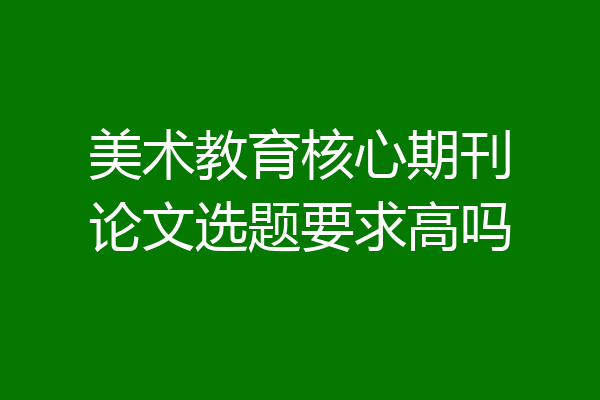 美术教育核心期刊论文选题要求高吗