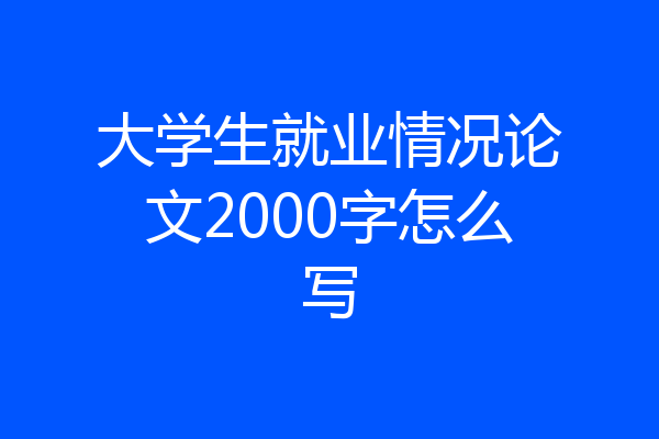 大学生就业情况论文2000字怎么写