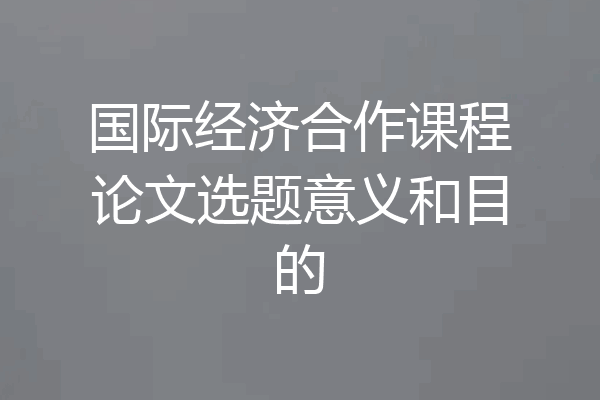 国际经济合作课程论文选题意义和目的