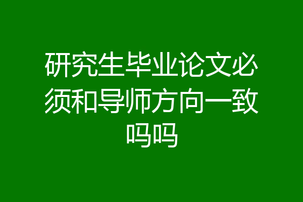 研究生毕业论文必须和导师方向一致吗吗