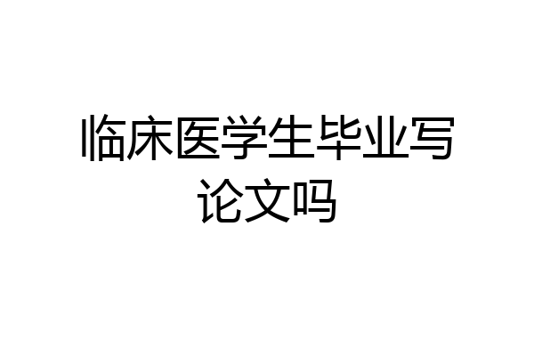 临床医学生毕业写论文吗