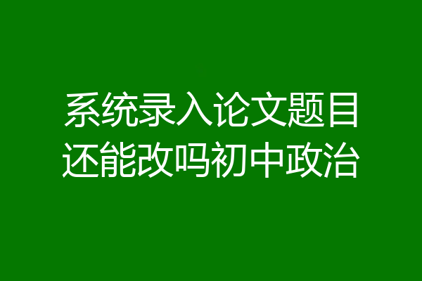 系统录入论文题目还能改吗初中政治