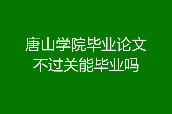 唐山学院毕业论文不过关能毕业吗