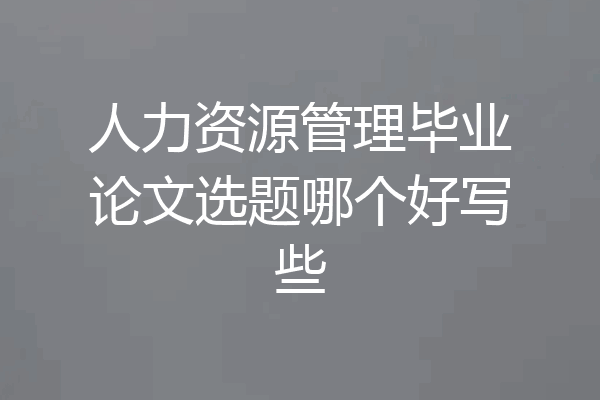 人力资源管理毕业论文选题哪个好写些