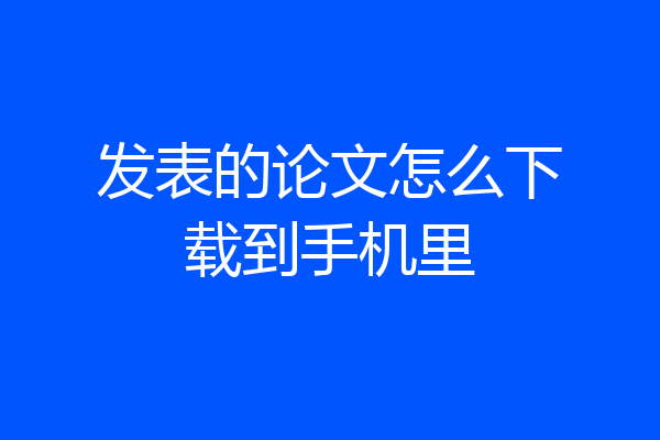 发表的论文怎么下载到手机里