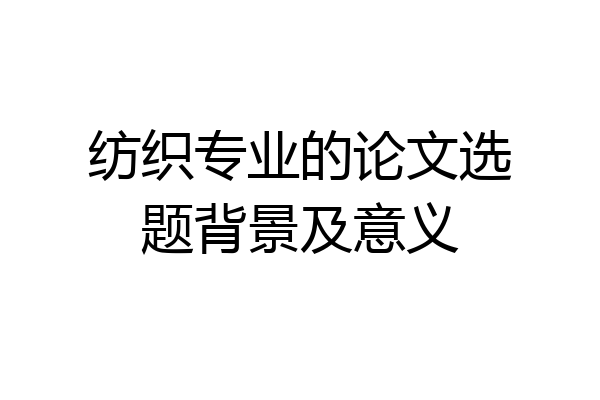 纺织专业的论文选题背景及意义