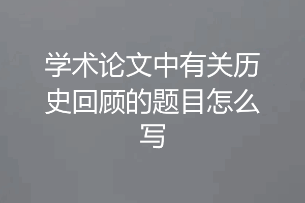 学术论文中有关历史回顾的题目怎么写