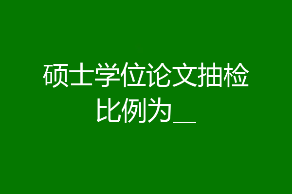 硕士学位论文抽检比例为__