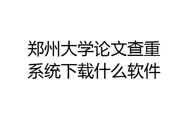 郑州大学论文查重系统下载什么软件