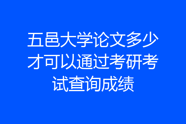 五邑大学论文多少才可以通过考研考试查询成绩