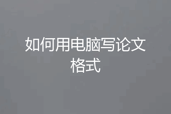 如何用电脑写论文格式
