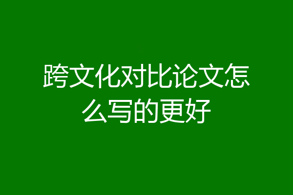 跨文化对比论文怎么写的更好