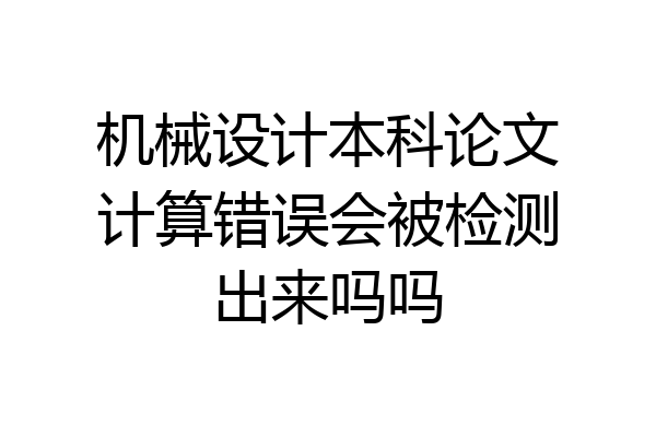机械设计本科论文计算错误会被检测出来吗吗