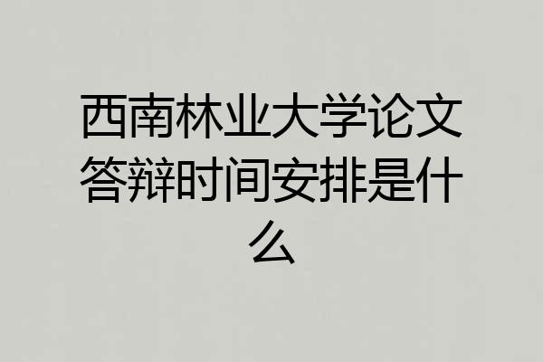 西南林业大学论文答辩时间安排是什么