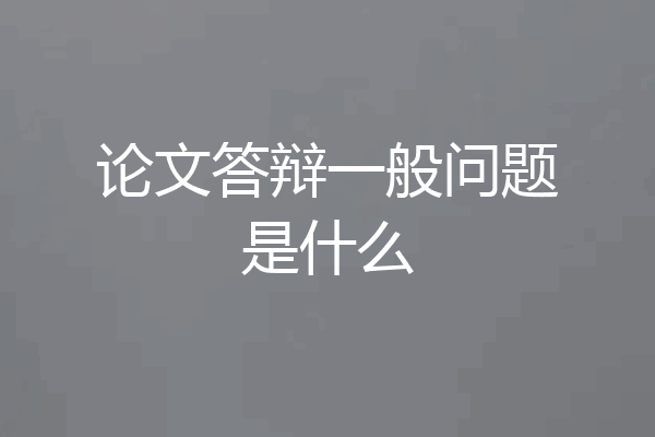 论文答辩一般问题是什么