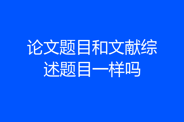 论文题目和文献综述题目一样吗