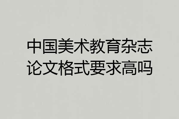中国美术教育杂志论文格式要求高吗
