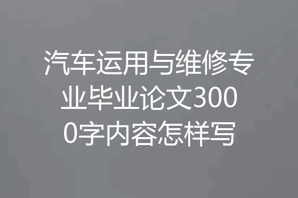 汽车运用与维修专业毕业论文3000字内容怎样写