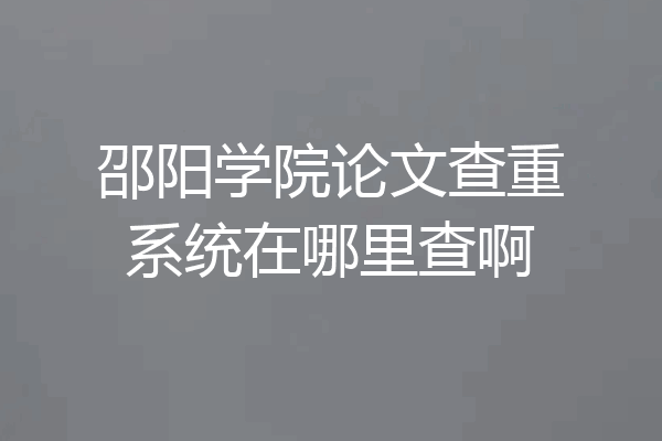 邵阳学院论文查重系统在哪里查啊