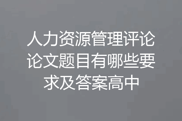 人力资源管理评论论文题目有哪些要求及答案高中