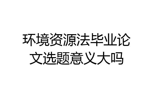 环境资源法毕业论文选题意义大吗