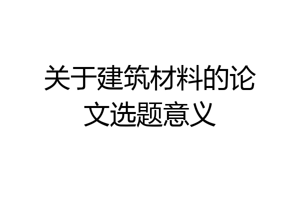 关于建筑材料的论文选题意义