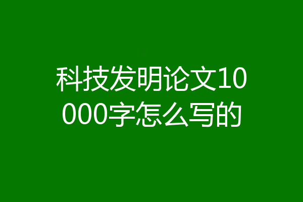 科技发明论文10000字怎么写的