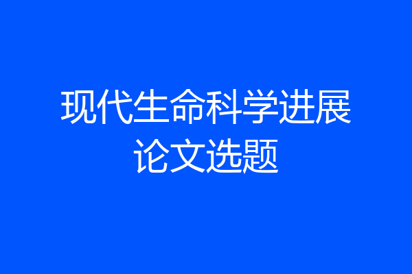 现代生命科学进展论文选题