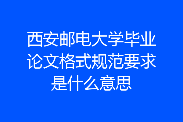 西安邮电大学毕业论文格式规范要求是什么意思