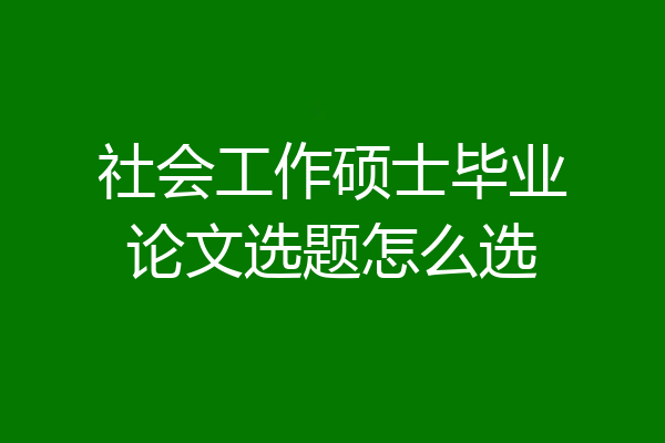 社会工作硕士毕业论文选题怎么选