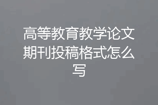 高等教育教学论文期刊投稿格式怎么写