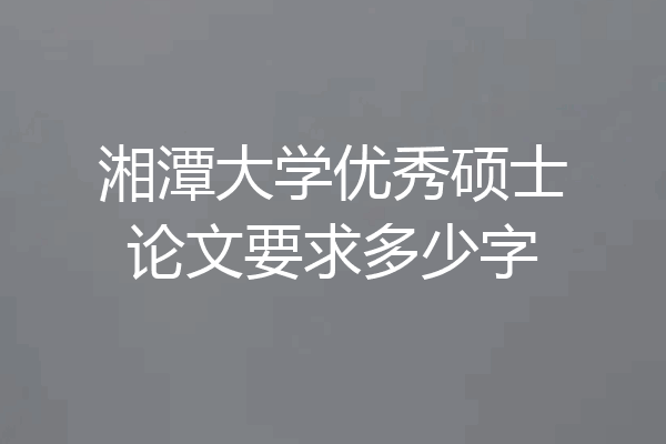 湘潭大学优秀硕士论文要求多少字