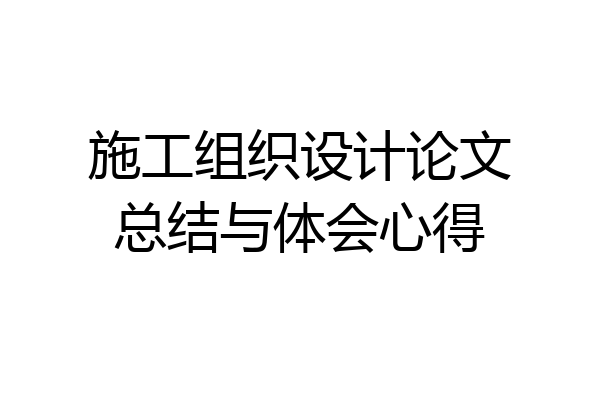 施工组织设计论文总结与体会心得
