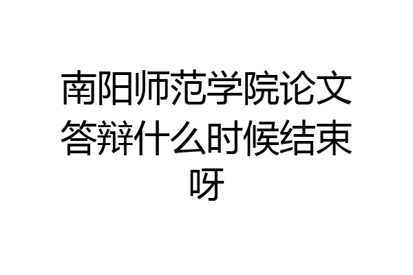 南阳师范学院论文答辩什么时候结束呀