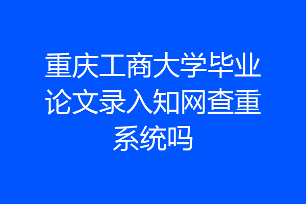 重庆工商大学毕业论文录入知网查重系统吗