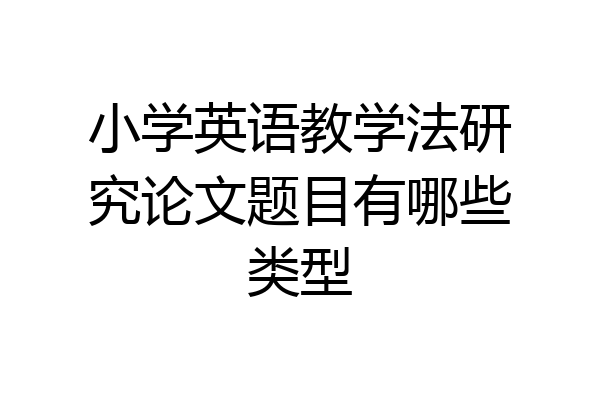 小学英语教学法研究论文题目有哪些类型