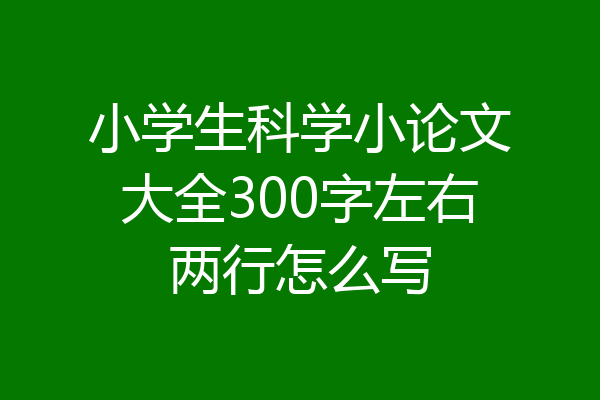 小学生科学小论文大全300字左右两行怎么写