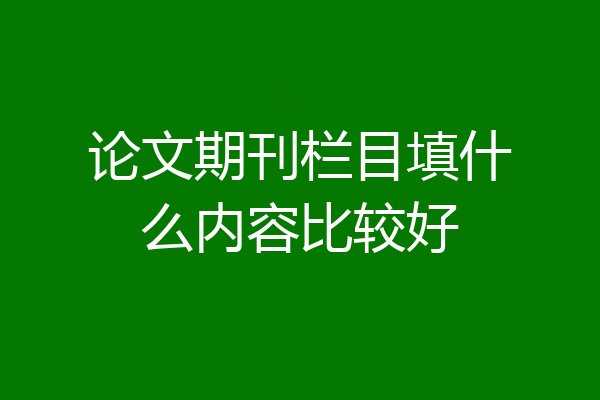 论文期刊栏目填什么内容比较好