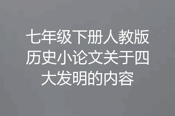七年级下册人教版历史小论文关于四大发明的内容